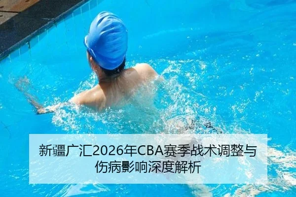 新疆广汇2026年CBA赛季战术调整与伤病影响深度解析（FANYA）